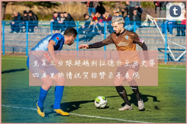 克莱三分球超越利拉德升至历史第四库里热情祝贺称赞杀手表现