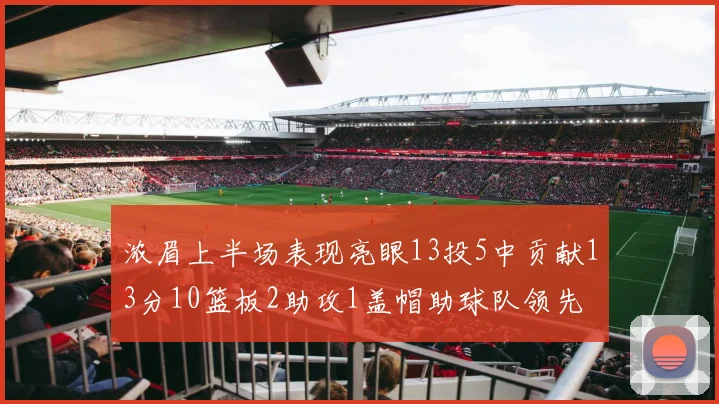 浓眉上半场表现亮眼13投5中贡献13分10篮板2助攻1盖帽助球队领先