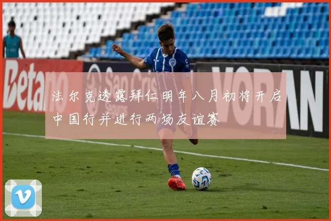 法尔克透露拜仁明年八月初将开启中国行并进行两场友谊赛