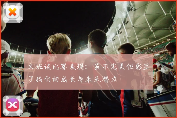 文班谈比赛表现：虽不完美但彰显了我们的成长与未来潜力