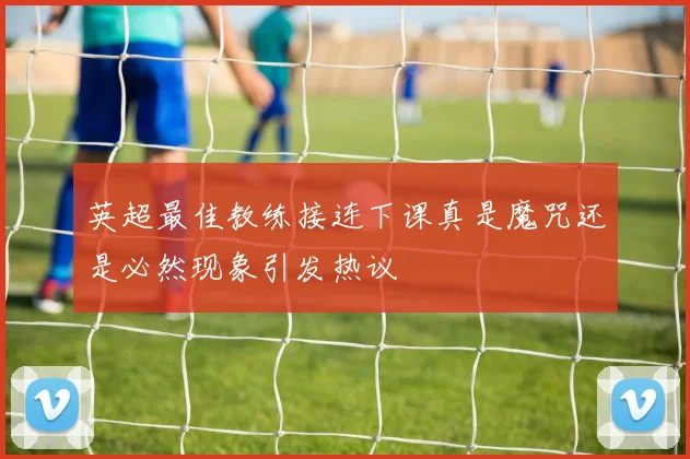 英超最佳教练接连下课真是魔咒还是必然现象引发热议