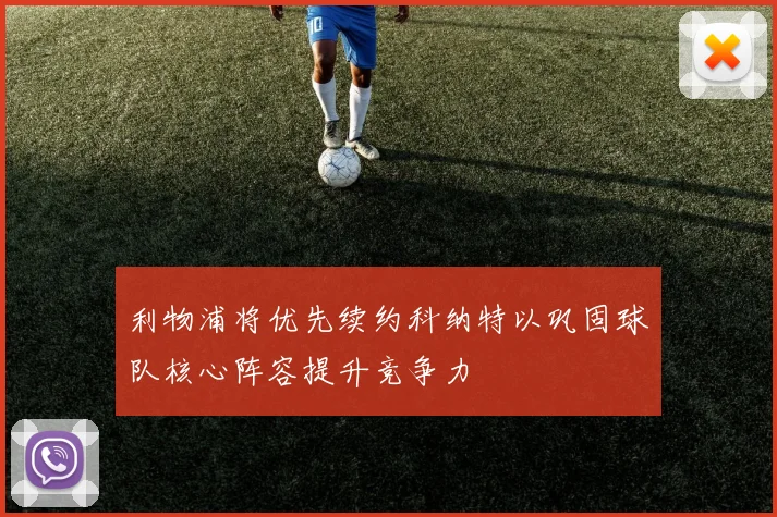 利物浦将优先续约科纳特以巩固球队核心阵容提升竞争力