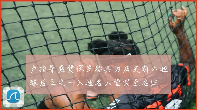 卢指导盛赞保罗称其为历史前六控球后卫之一入选名人堂实至名归