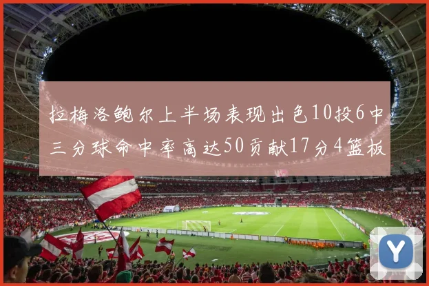 拉梅洛鲍尔上半场表现出色10投6中三分球命中率高达50贡献17分4篮板2助攻4抢断