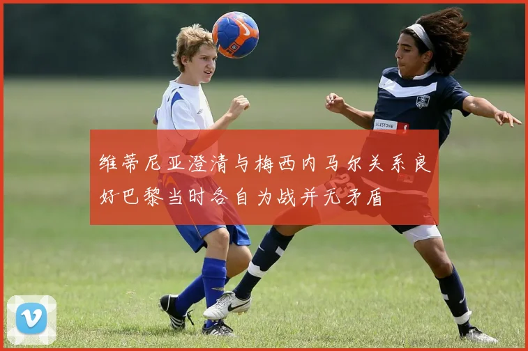 维蒂尼亚澄清与梅西内马尔关系良好巴黎当时各自为战并无矛盾