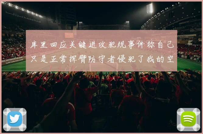 库里回应关键进攻犯规事件称自己只是正常挥臂防守者侵犯了我的空间