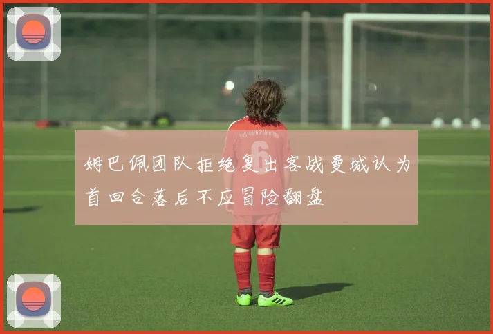 姆巴佩团队拒绝复出客战曼城认为首回合落后不应冒险翻盘