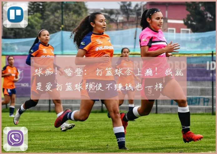 球痴！哈登：打篮球会上瘾！我就是爱打篮球即使不赚钱也一样