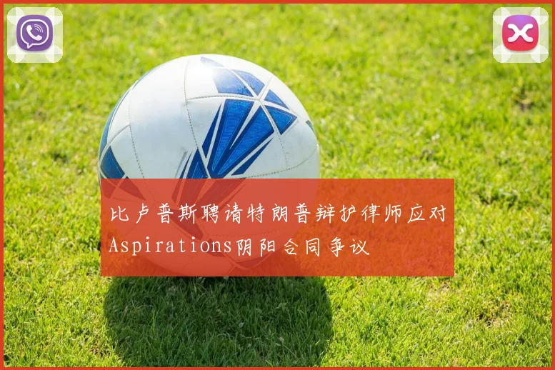 比卢普斯聘请特朗普辩护律师应对Aspirations阴阳合同争议
