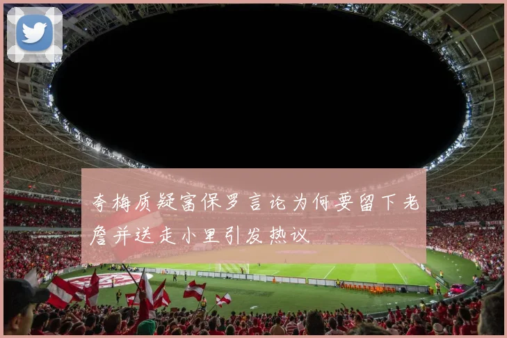 夸梅质疑富保罗言论为何要留下老詹并送走小里引发热议