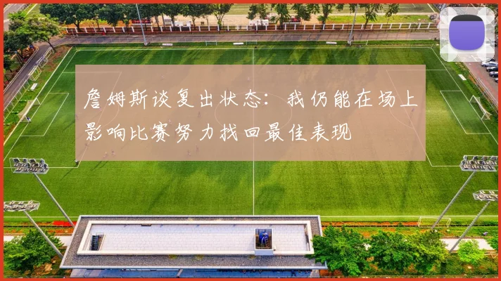 詹姆斯谈复出状态：我仍能在场上影响比赛努力找回最佳表现