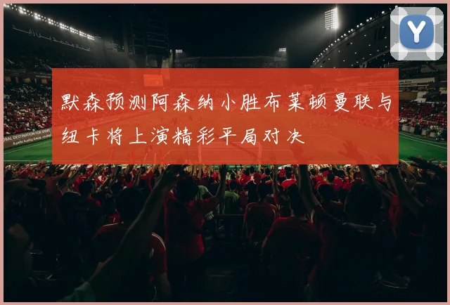 默森预测阿森纳小胜布莱顿曼联与纽卡将上演精彩平局对决