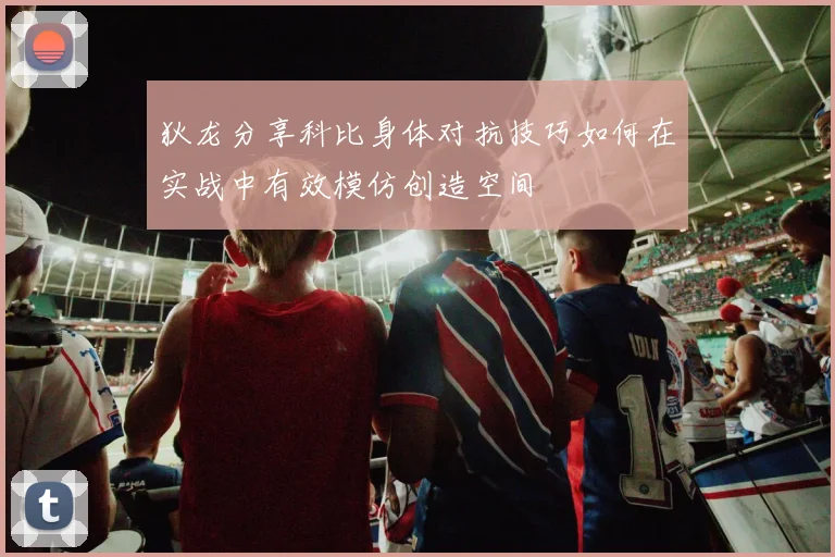 狄龙分享科比身体对抗技巧如何在实战中有效模仿创造空间