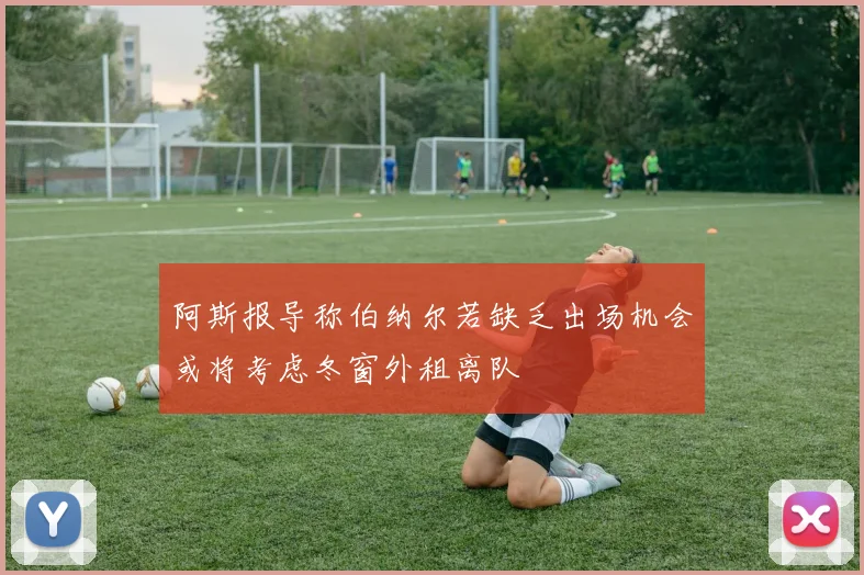 阿斯报导称伯纳尔若缺乏出场机会或将考虑冬窗外租离队