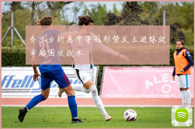 齐沃分析意甲争冠形势反击进球效率超围攻战术