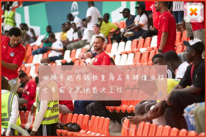 回顾齐达内执教皇马五年辉煌历程十年前今天他首次上任