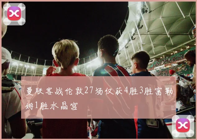 曼联客战伦敦27场仅获4胜3胜富勒姆1胜水晶宫