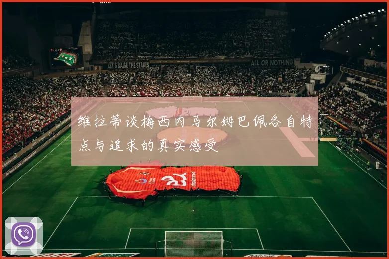 维拉蒂谈梅西内马尔姆巴佩各自特点与追求的真实感受