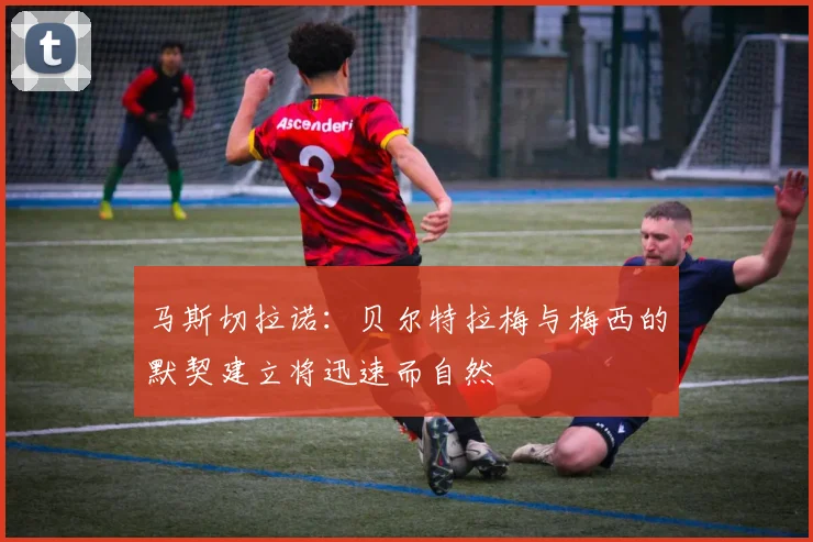 马斯切拉诺：贝尔特拉梅与梅西的默契建立将迅速而自然
