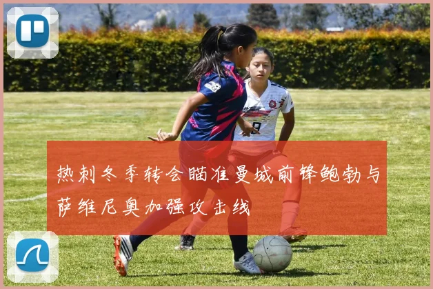 热刺冬季转会瞄准曼城前锋鲍勃与萨维尼奥加强攻击线