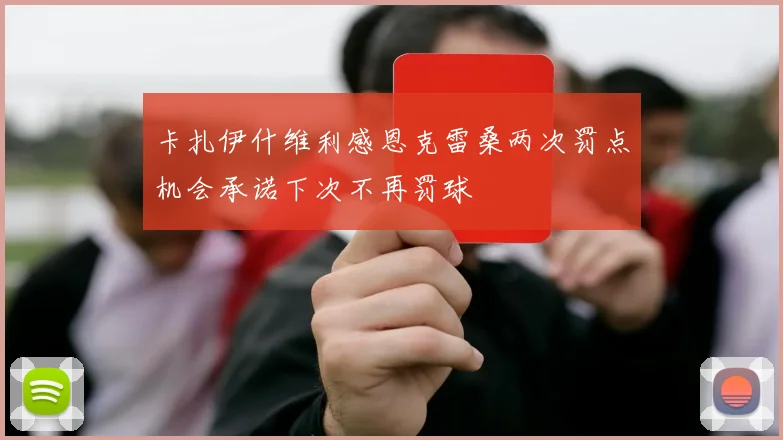 卡扎伊什维利感恩克雷桑两次罚点机会承诺下次不再罚球