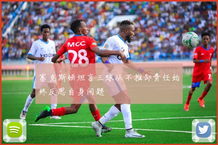 塞克斯顿坦言三球从不推卸责任始终反思自身问题