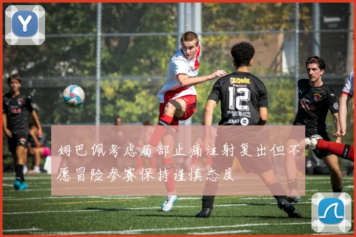 姆巴佩考虑局部止痛注射复出但不愿冒险参赛保持谨慎态度