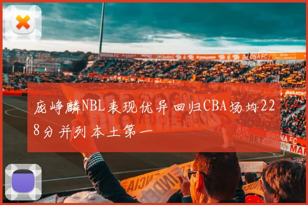 庞峥麟NBL表现优异回归CBA场均228分并列本土第一