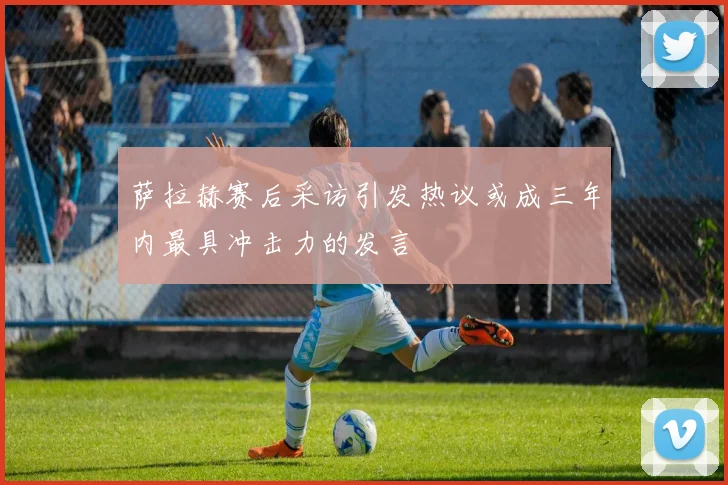 萨拉赫赛后采访引发热议或成三年内最具冲击力的发言