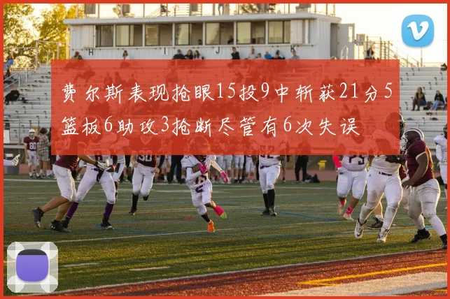 费尔斯表现抢眼15投9中斩获21分5篮板6助攻3抢断尽管有6次失误