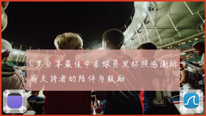 C罗分享最佳中东球员奖杯照感谢所有支持者的陪伴与鼓励