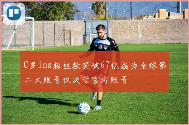 C罗ins粉丝数突破67亿成为全球第二大账号仅次于官方账号