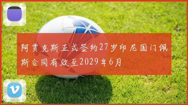 阿贾克斯正式签约27岁印尼国门佩斯合同有效至2029年6月