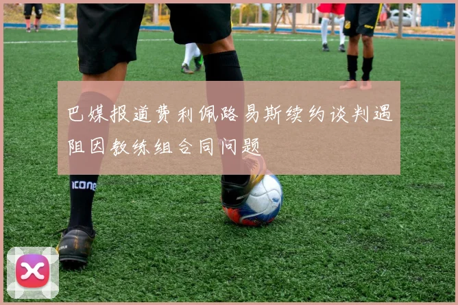 巴媒报道费利佩路易斯续约谈判遇阻因教练组合同问题