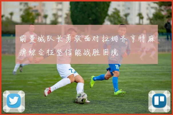 前曼城队长勇敢面对拉姆齐亨特麻痹综合征坚信能战胜困境