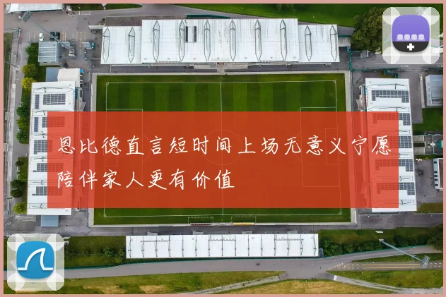 恩比德直言短时间上场无意义宁愿陪伴家人更有价值