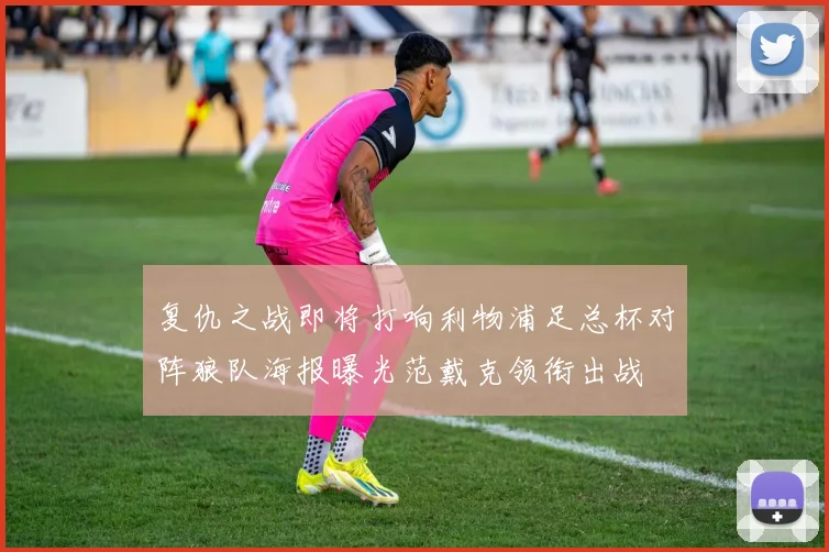 复仇之战即将打响利物浦足总杯对阵狼队海报曝光范戴克领衔出战