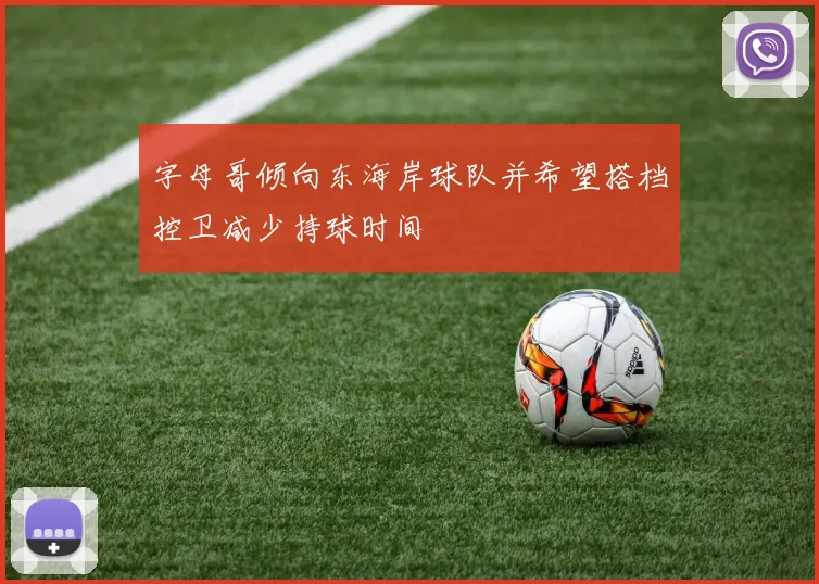 字母哥倾向东海岸球队并希望搭档控卫减少持球时间