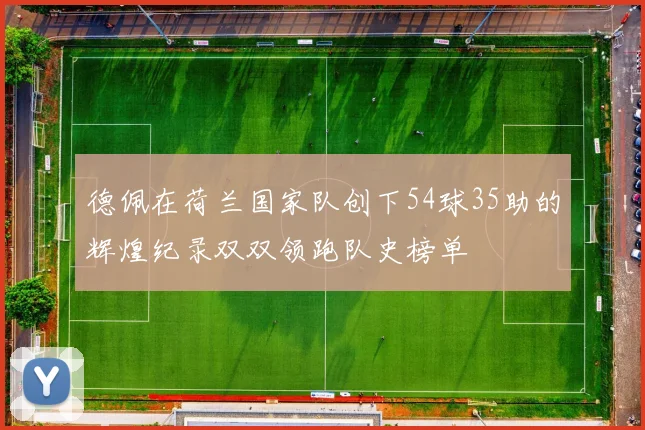 德佩在荷兰国家队创下54球35助的辉煌纪录双双领跑队史榜单