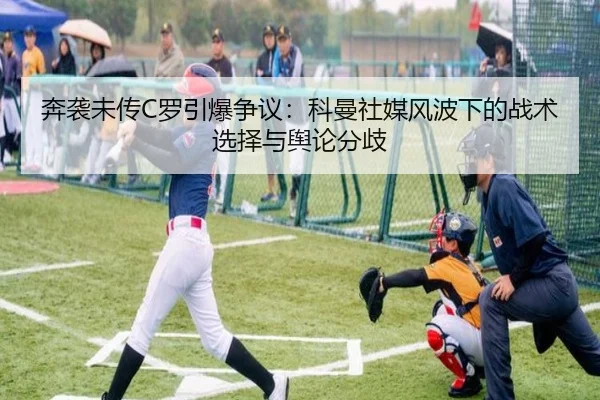 奔袭未传C罗引爆争议：科曼社媒风波下的战术选择与舆论分歧 - jiuyou
